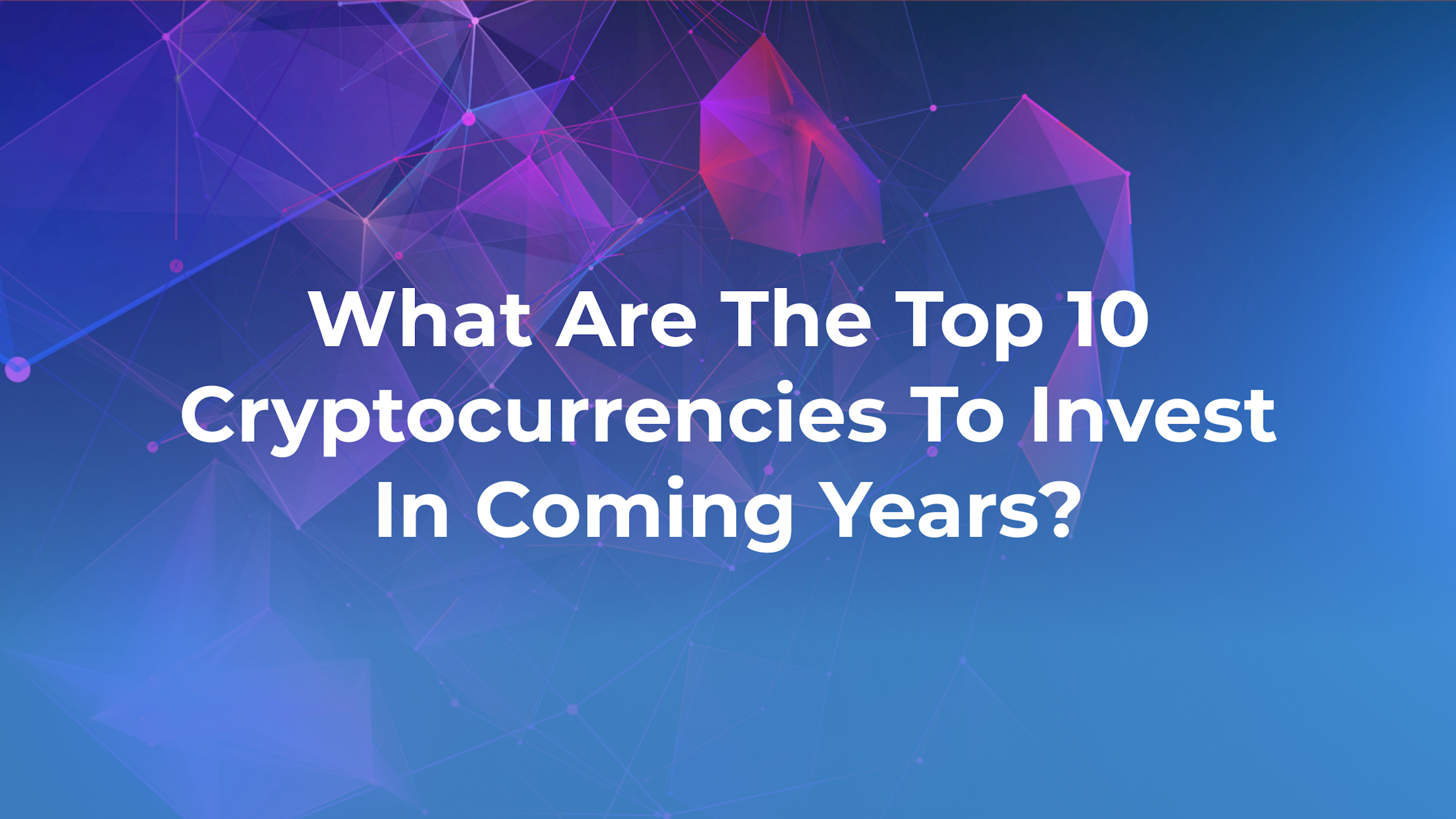 ​​What Are The Top 10 Cryptocurrencies To Invest In Coming Years?
