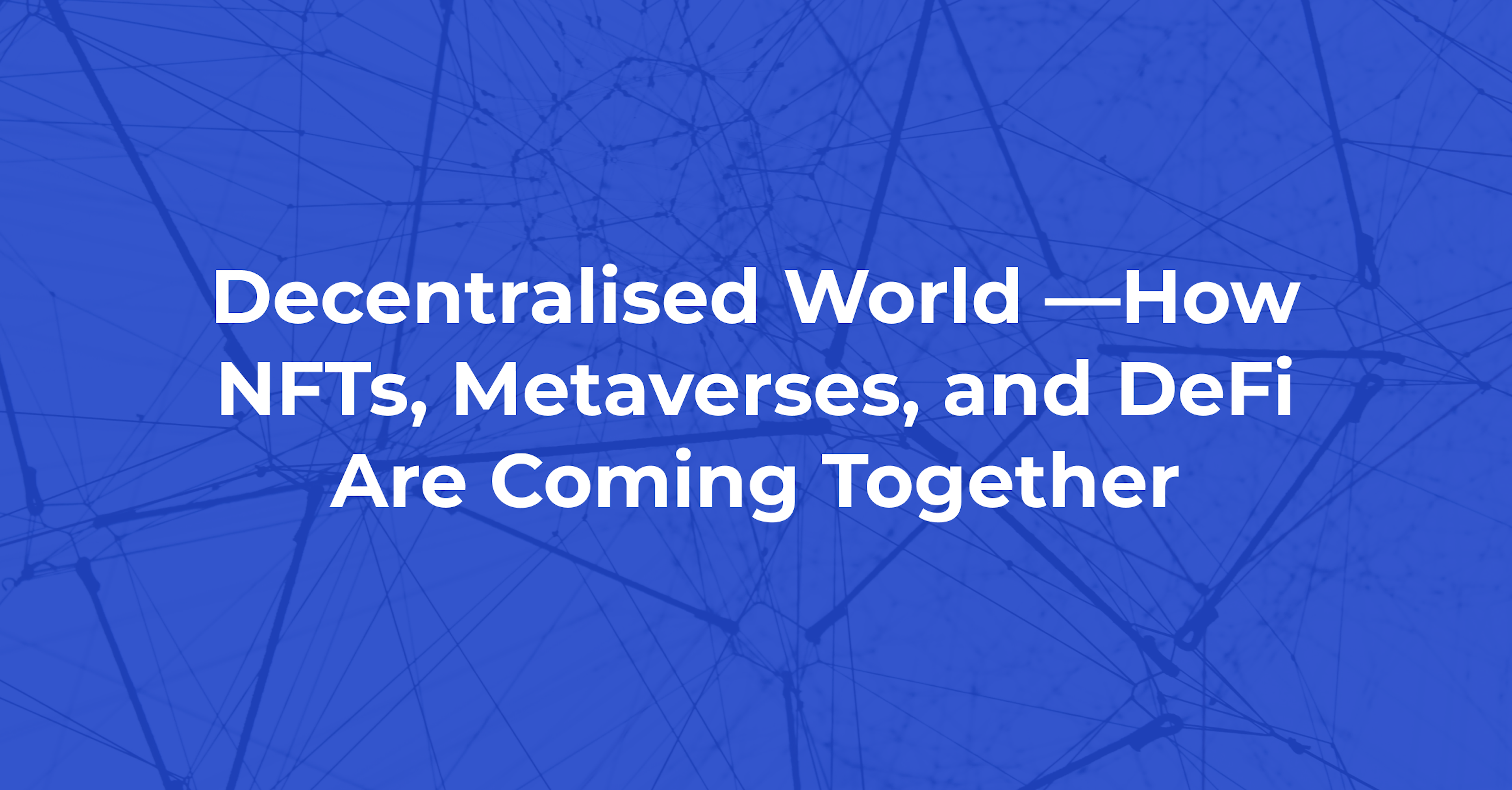 Decentralised World —How NFTs, Metaverses, and DeFi Are Coming Together